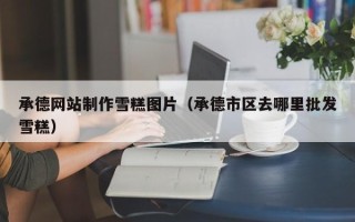 迁安市承德网站制作雪糕图片（承德市区去哪里批发雪糕）