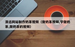 迁安市清远网站制作奶茶视频（做奶茶视频,学做奶茶,做奶茶的视频）