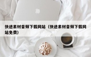 迁安市快进素材音频下载网站（快进素材音频下载网站免费）