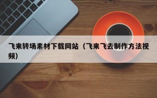 迁安市飞来转场素材下载网站（飞来飞去制作方法视频）